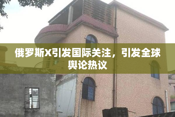 俄罗斯X引发国际关注，引发全球舆论热议