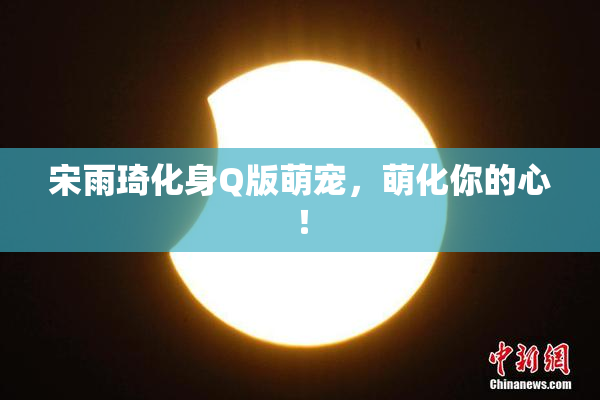 宋雨琦化身Q版萌宠，萌化你的心！