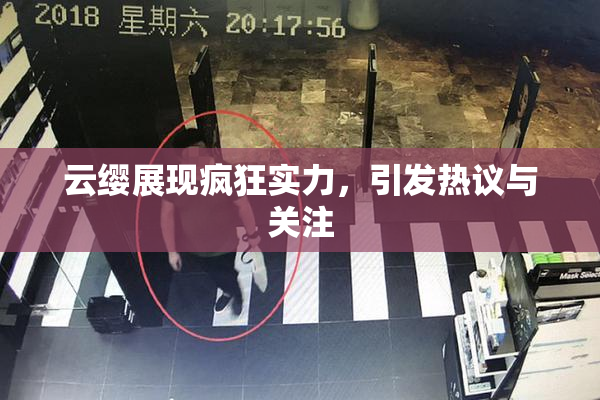 云缨展现疯狂实力，引发热议与关注