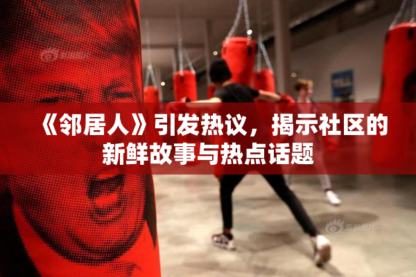 《邻居人》引发热议，揭示社区的新鲜故事与热点话题