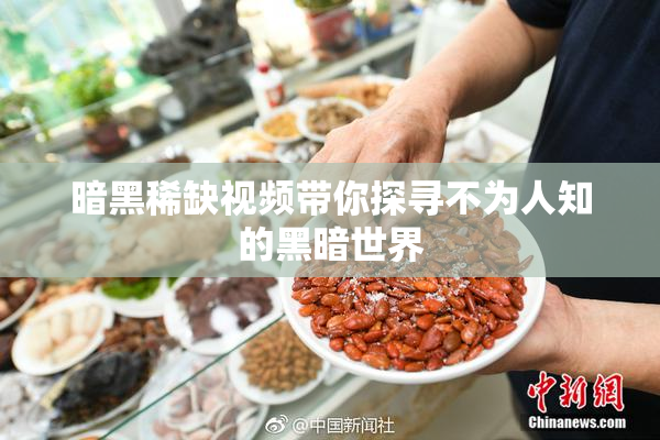 暗黑稀缺视频带你探寻不为人知的黑暗世界