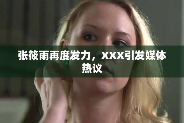 张筱雨再度发力，XXX引发媒体热议