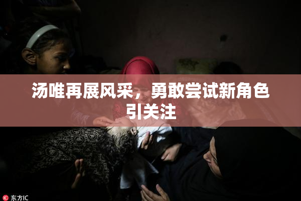 汤唯再展风采，勇敢尝试新角色引关注