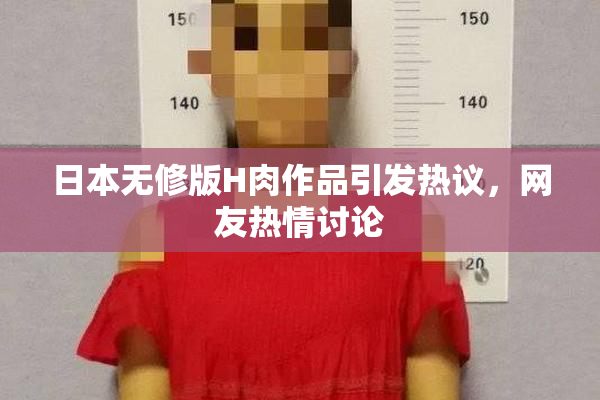 日本无修版H肉作品引发热议，网友热情讨论