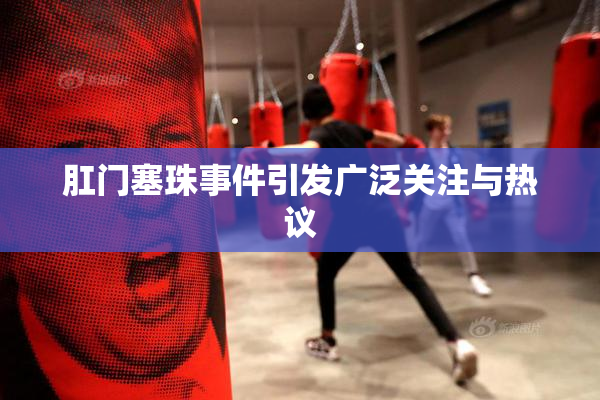 肛门塞珠事件引发广泛关注与热议