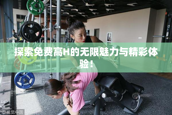 探索免费高H的无限魅力与精彩体验！