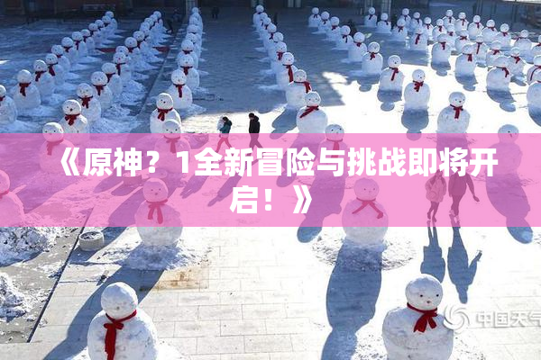 《原神？1全新冒险与挑战即将开启！》