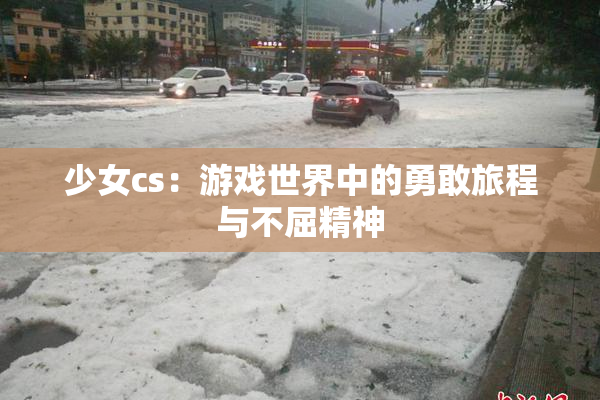 少女cs：游戏世界中的勇敢旅程与不屈精神