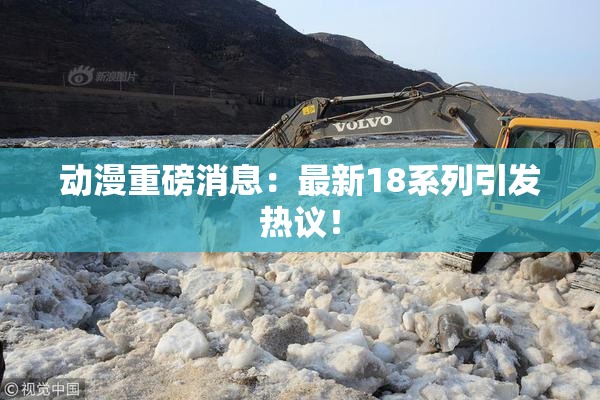 动漫重磅消息：最新18系列引发热议！