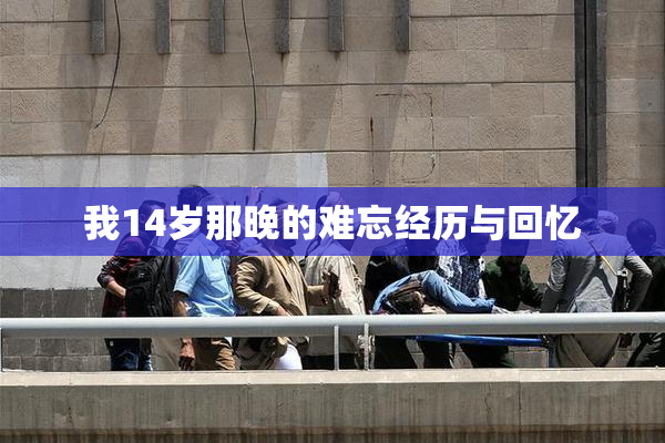 我14岁那晚的难忘经历与回忆