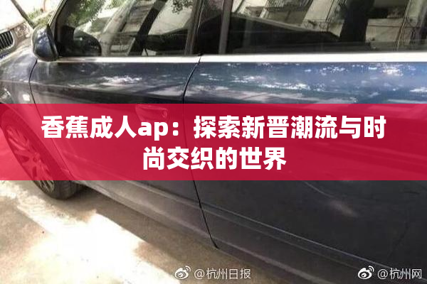 香蕉成人ap：探索新晋潮流与时尚交织的世界