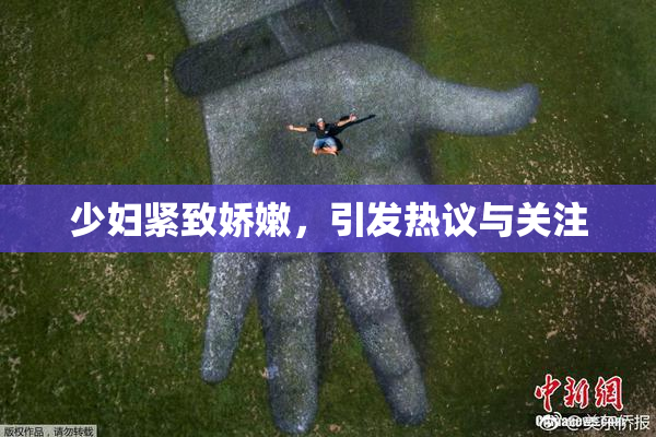 少妇紧致娇嫩，引发热议与关注