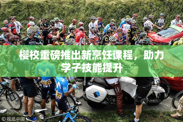 樱校重磅推出新烹饪课程，助力学子技能提升