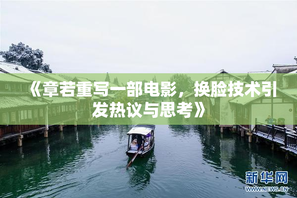 《章若重写一部电影，换脸技术引发热议与思考》