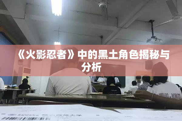《火影忍者》中的黑土角色揭秘与分析