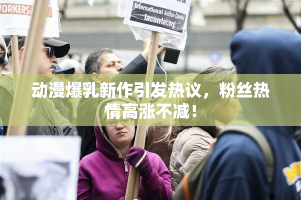 动漫爆乳新作引发热议，粉丝热情高涨不减！