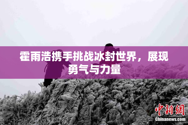 霍雨浩携手挑战冰封世界，展现勇气与力量