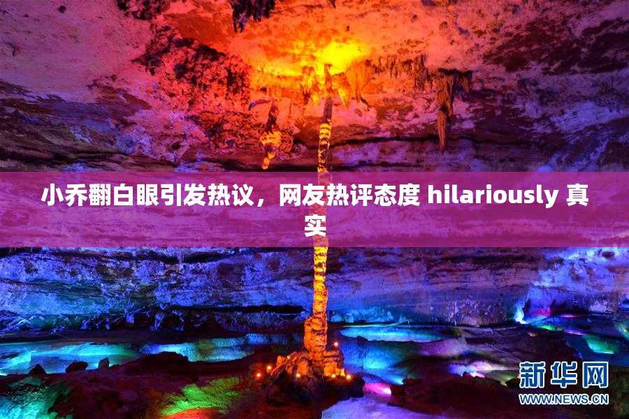 小乔翻白眼引发热议，网友热评态度 hilariously 真实