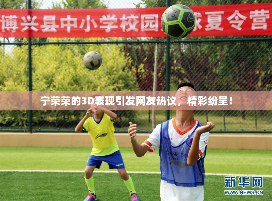 宁荣荣的3D表现引发网友热议，精彩纷呈！