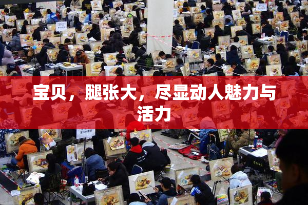 宝贝，腿张大，尽显动人魅力与活力