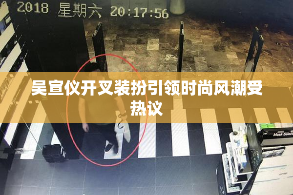 吴宣仪开叉装扮引领时尚风潮受热议
