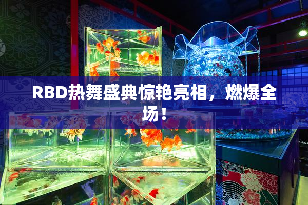 RBD热舞盛典惊艳亮相，燃爆全场！