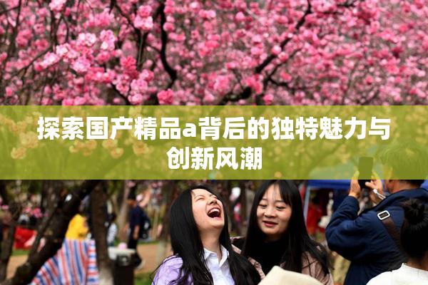 探索国产精品a背后的独特魅力与创新风潮