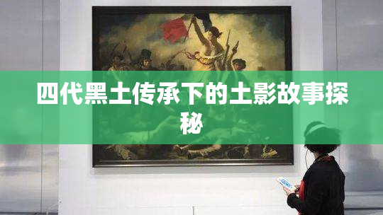 四代黑土传承下的土影故事探秘