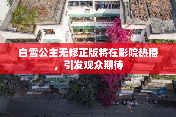 白雪公主无修正版将在影院热播，引发观众期待