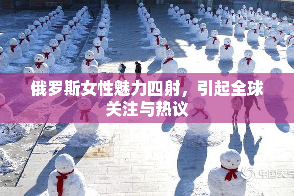 俄罗斯女性魅力四射，引起全球关注与热议