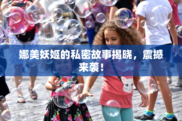 娜美妖姬的私密故事揭晓，震撼来袭！