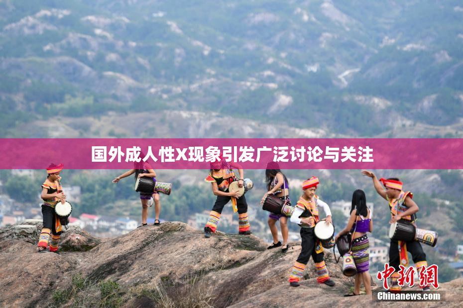 国外成人性X现象引发广泛讨论与关注