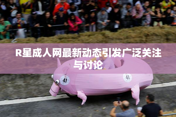 R星成人网最新动态引发广泛关注与讨论