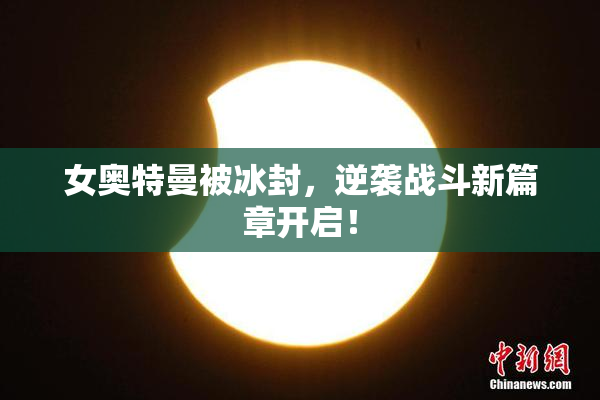 女奥特曼被冰封，逆袭战斗新篇章开启！