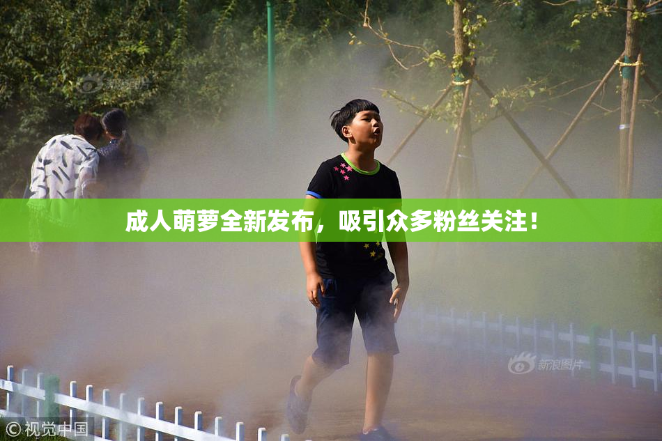 成人萌萝全新发布，吸引众多粉丝关注！