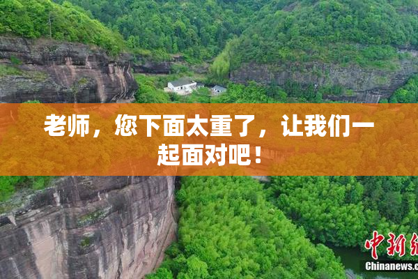 老师，您下面太重了，让我们一起面对吧！