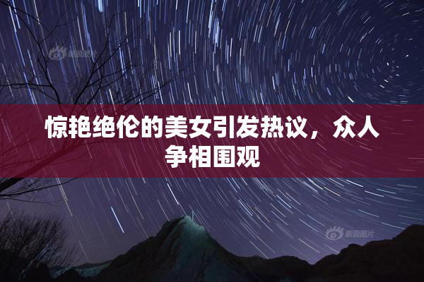 惊艳绝伦的美女引发热议，众人争相围观