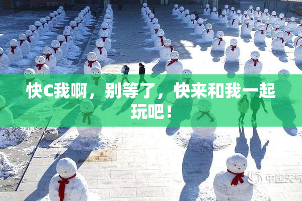 快C我啊，别等了，快来和我一起玩吧！