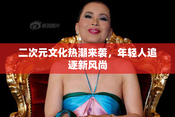 二次元文化热潮来袭，年轻人追逐新风尚