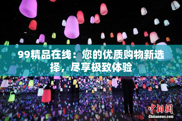 99精品在线：您的优质购物新选择，尽享极致体验