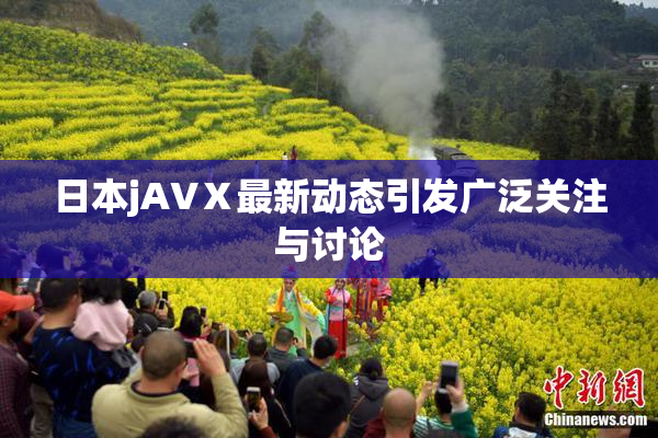 日本jA∨Ⅹ最新动态引发广泛关注与讨论