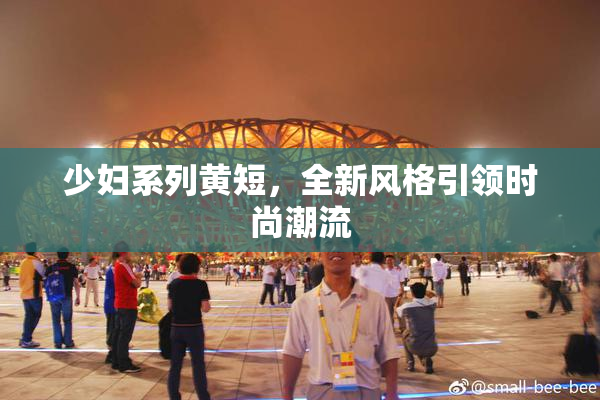 少妇系列黄短，全新风格引领时尚潮流