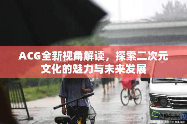 ACG全新视角解读，探索二次元文化的魅力与未来发展