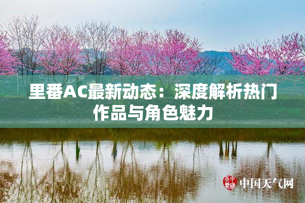 里番AC最新动态：深度解析热门作品与角色魅力