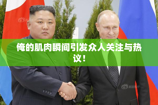 俺的肌肉瞬间引发众人关注与热议！