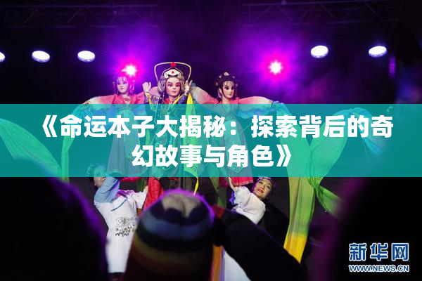 《命运本子大揭秘：探索背后的奇幻故事与角色》
