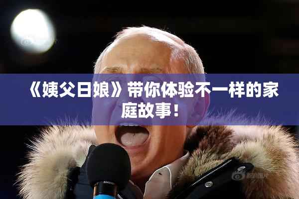 《姨父日娘》带你体验不一样的家庭故事！