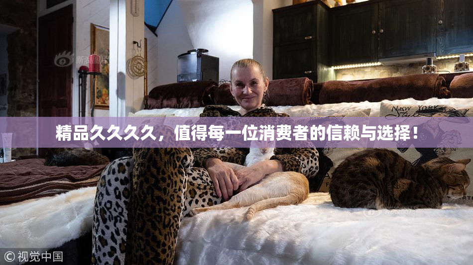 精品久久久久，值得每一位消费者的信赖与选择！