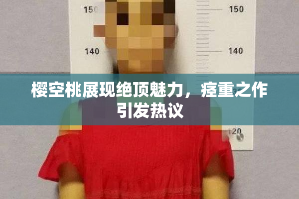 樱空桃展现绝顶魅力，痉重之作引发热议