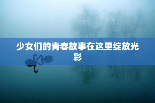 少女们的青春故事在这里绽放光彩